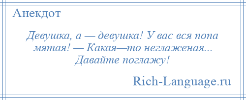 
    Девушка, а — девушка! У вас вся попа мятая! — Какая—то неглаженая... Давайте поглажу!