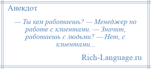 
    — Ты кем работаешь? — Менеджер по работе с клиентами. — Значит, работаешь с людьми? — Нет, с клиентами...