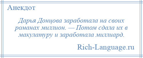 
    Дарья Донцова заработала на своих романах миллион. — Потом сдала их в макулатуру и заработала миллиард.