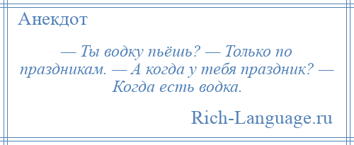 
    — Ты водку пьёшь? — Только по праздникам. — А когда у тебя праздник? — Когда есть водка.