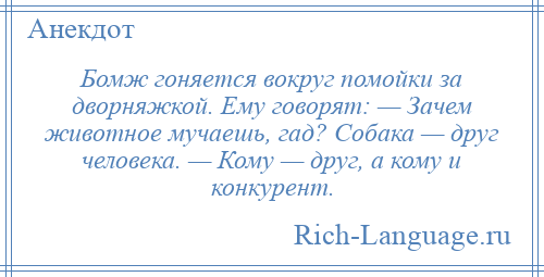 
    Бомж гоняется вокруг помойки за дворняжкой. Ему говорят: — Зачем животное мучаешь, гад? Собака — друг человека. — Кому — друг, а кому и конкурент.