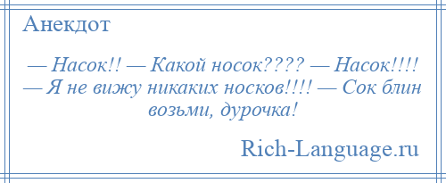 
    — Насок!! — Какой носок???? — Насок!!!! — Я не вижу никаких носков!!!! — Сок блин возьми, дурочка!