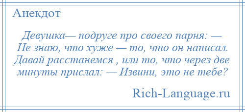 
    Девушка— подруге про своего парня: — Не знаю, что хуже — то, что он написал. Давай расстанемся , или то, что через две минуты прислал: — Извини, это не тебе?
