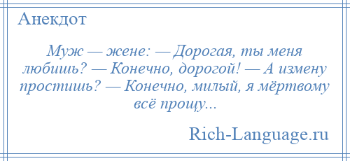 
    Муж — жене: — Дорогая, ты меня любишь? — Конечно, дорогой! — А измену простишь? — Конечно, милый, я мёртвому всё прощу...