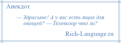 
    — Здрасьте! А у вас есть ящик для овощей? — Телевизор что ли?