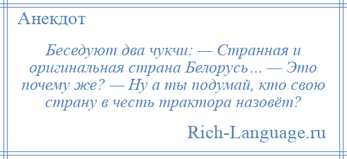 
    Беседуют два чукчи: — Странная и оригинальная страна Белорусь… — Это почему же? — Ну а ты подумай, кто свою страну в честь трактора назовёт?