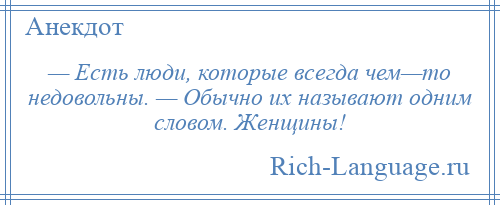 
    — Есть люди, которые всегда чем—то недовольны. — Обычно их называют одним словом. Женщины!