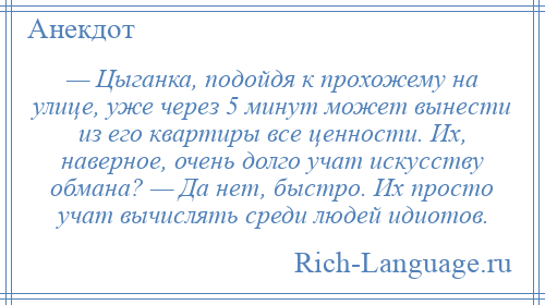 
    — Цыганка, подойдя к прохожему на улице, уже через 5 минут может вынести из его квартиры все ценности. Их, наверное, очень долго учат искусству обмана? — Да нет, быстро. Их просто учат вычислять среди людей идиотов.