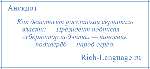 
    Как действует российская вертикаль власти: — Президент подписал — губернатор подчитал — чиновник поднагрёб — народ огрёб.
