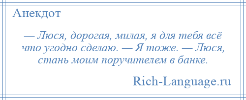 
    — Люся, дорогая, милая, я для тебя всё что угодно сделаю. — Я тоже. — Люся, стань моим поручителем в банке.