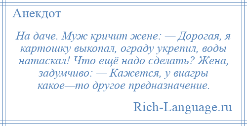 
    На даче. Муж кричит жене: — Дорогая, я картошку выкопал, ограду укрепил, воды натаскал! Что ещё надо сделать? Жена, задумчиво: — Кажется, у виагры какое—то другое предназначение.