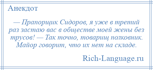 
    — Прапорщик Сидоров, я уже в третий раз застаю вас в обществе моей жены без трусов! — Так точно, товарищ полковник. Майор говорит, что их нет на складе.