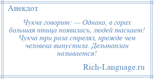 
    Чукча говорит: — Однако, в горах большая птица появилась, людей таскает! Чукча три раза стрелял, прежде чем человека выпустила. Дельтаплан называется!