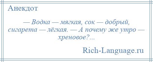 
    — Водка — мягкая, сок — добрый, сигарета — лёгкая. — А почему же утро — хреновое?...