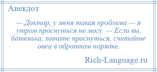 
    — Доктор, у меня такая проблема — я утром проснуться не могу. — Если вы, батенька, хотите проснуться, считайте овец в обратном порядке.