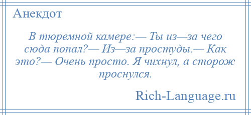 
    В тюремной камере:— Ты из—за чего сюда попал?— Из—за простуды.— Как это?— Очень просто. Я чихнул, а сторож проснулся.