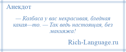 
    — Колбаса у вас некрасивая, бледная какая—то. — Так ведь настоящая, без макияжа!