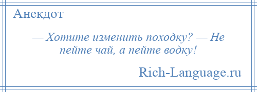 
    — Хотите изменить походку? — Не пейте чай, а пейте водку!