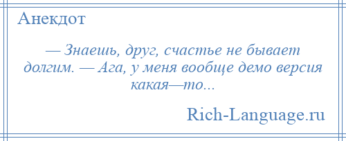 
    — Знаешь, друг, счастье не бывает долгим. — Ага, у меня вообще демо версия какая—то...