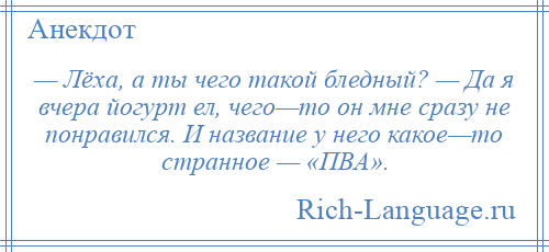 
    — Лёха, а ты чего такой бледный? — Да я вчера йогурт ел, чего—то он мне сразу не понравился. И название у него какое—то странное — «ПВА».