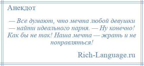 
    — Все думают, что мечта любой девушки — найти идеального парня. — Ну конечно! Как бы не так! Наша мечта — жрать и не поправляться!