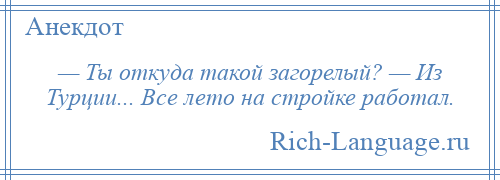 
    — Ты откуда такой загорелый? — Из Турции... Все лето на стройке работал.