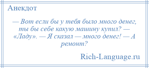
    — Вот если бы у тебя было много денег, ты бы себе какую машину купил? — «Ладу». — Я сказал — много денег! — А ремонт?