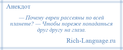 
    — Почему евреи рассеяны по всей планете? — Чтобы пореже попадаться друг другу на глаза.