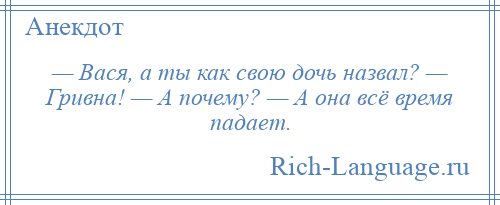 
    — Вася, а ты как свою дочь назвал? — Гривна! — А почему? — А она всё время падает.