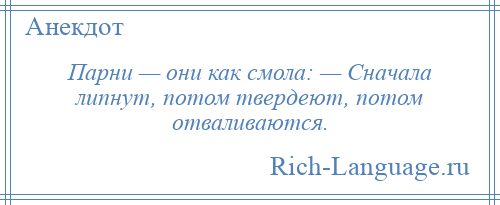 
    Парни — они как смола: — Сначала липнут, потом твердеют, потом отваливаются.