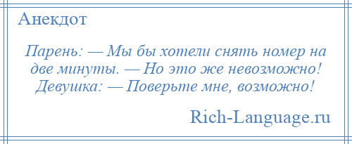 
    Парень: — Мы бы хотели снять номер на две минуты. — Но это же невозможно! Девушка: — Поверьте мне, возможно!