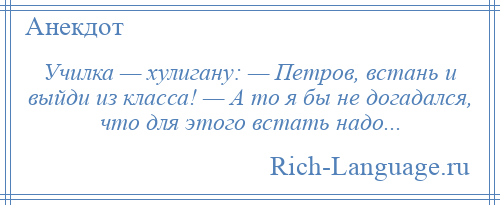 
    Училка — хулигану: — Петров, встань и выйди из класса! — А то я бы не догадался, что для этого встать надо...