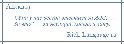 
    — Сёма у нас всегда отвечает за ЖКХ. — За что? — За женщин, коньяк и хату.