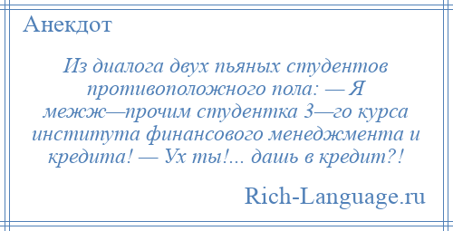 
    Из диалога двух пьяных студентов противоположного пола: — Я межж—прочим студентка 3—го курса института финансового менеджмента и кредита! — Ух ты!... дашь в кредит?!