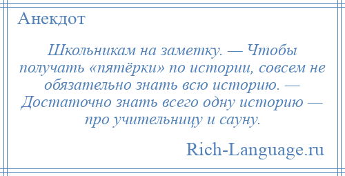 
    Школьникам на заметку. — Чтобы получать «пятёрки» по истории, совсем не обязательно знать всю историю. — Достаточно знать всего одну историю — про учительницу и сауну.