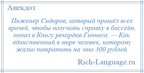 
    Инженер Сидоров, который прошёл всех врачей, чтобы получить справку в бассейн, попал в Книгу рекордов Гиннеса. — Как единственный в мире человек, которому жалко потратить на это 300 рублей.