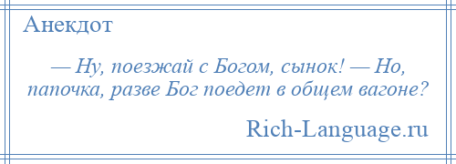 
    — Ну, поезжай с Богом, сынок! — Но, папочка, разве Бог поедет в общем вагоне?