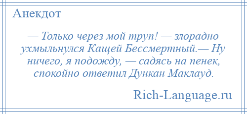 
    — Только через мой труп! — злорадно ухмыльнулся Кащей Бессмертный.— Ну ничего, я подожду, — садясь на пенек, спокойно ответил Дункан Маклауд.