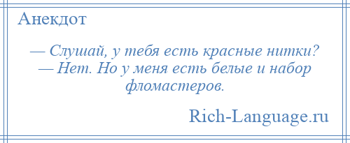 
    — Слушай, у тебя есть красные нитки? — Нет. Но у меня есть белые и набор фломастеров.