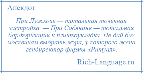 
    При Лужкове — тотальная точечная застройка. — При Собянине — тотальная бордюризация и плиткоукладка. Не дай бог москвичам выбрать мэра, у которого жена гендиректор фирмы «Ритуал».