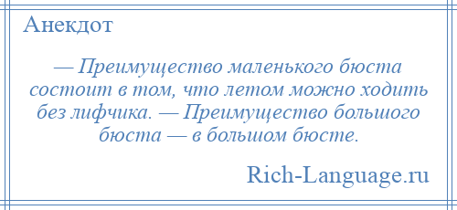 
    — Преимущество маленького бюста состоит в том, что летом можно ходить без лифчика. — Преимущество большого бюста — в большом бюсте.