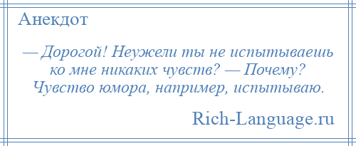 
    — Дорогой! Неужели ты не испытываешь ко мне никаких чувств? — Почему? Чувство юмора, например, испытываю.