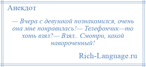 
    — Вчера с девушкой познакомился, очень она мне понравилась!— Телефончик—то хоть взял?— Взял.. Смотри, какой навороченный!