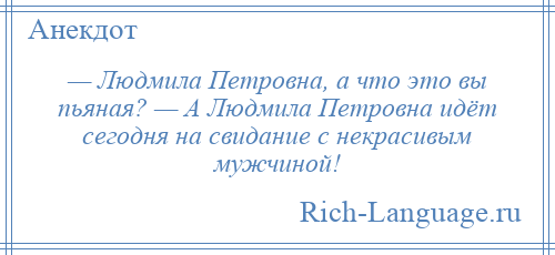 
    — Людмила Петровна, а что это вы пьяная? — А Людмила Петровна идёт сегодня на свидание с некрасивым мужчиной!