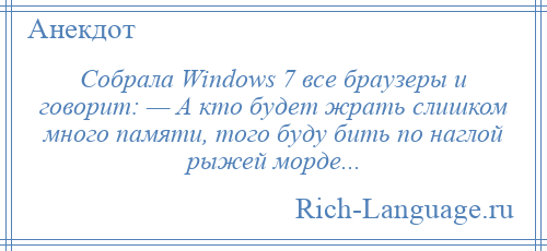 
    Собрала Windows 7 все браузеры и говорит: — А кто будет жрать слишком много памяти, того буду бить по наглой рыжей морде...
