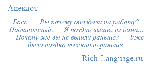 
    Босс: — Вы почему опоздали на работу? Подчиненный: — Я поздно вышел из дома... — Почему же вы не вышли раньше? — Уже было поздно выходить раньше.