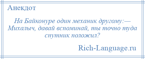 
    На Байконуре один механик другому:— Михалыч, давай вспоминай, ты точно туда спутник положил?