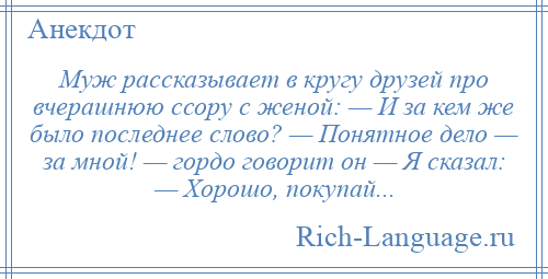 
    Муж рассказывает в кругу друзей про вчерашнюю ссору с женой: — И за кем же было последнее слово? — Понятное дело — за мной! — гордо говорит он — Я сказал: — Хорошо, покупай...
