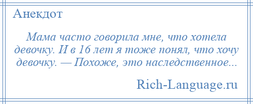 
    Мама часто говорила мне, что хотела девочку. И в 16 лет я тоже понял, что хочу девочку. — Похоже, это наследственное...