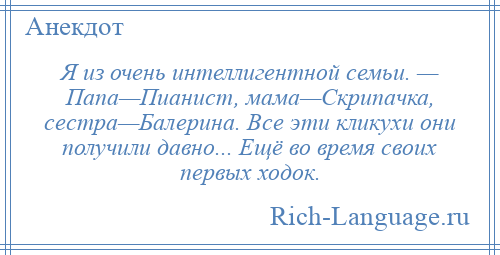 
    Я из очень интеллигентной семьи. — Папа—Пианист, мама—Скрипачка, сестра—Балерина. Все эти кликухи они получили давно... Ещё во время своих первых ходок.